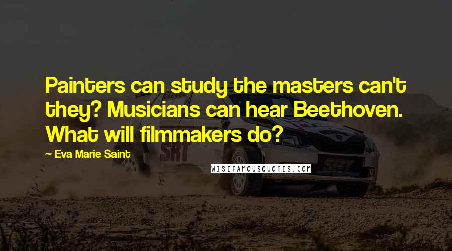 Eva Marie Saint Quotes: Painters can study the masters can't they? Musicians can hear Beethoven. What will filmmakers do?