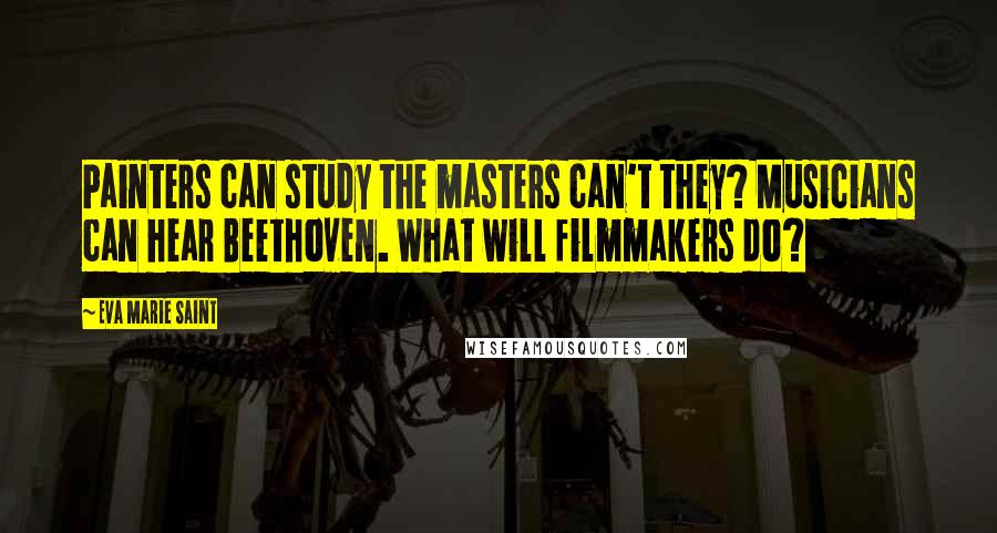 Eva Marie Saint Quotes: Painters can study the masters can't they? Musicians can hear Beethoven. What will filmmakers do?