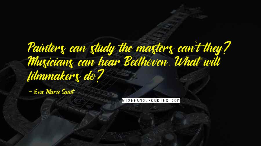 Eva Marie Saint Quotes: Painters can study the masters can't they? Musicians can hear Beethoven. What will filmmakers do?