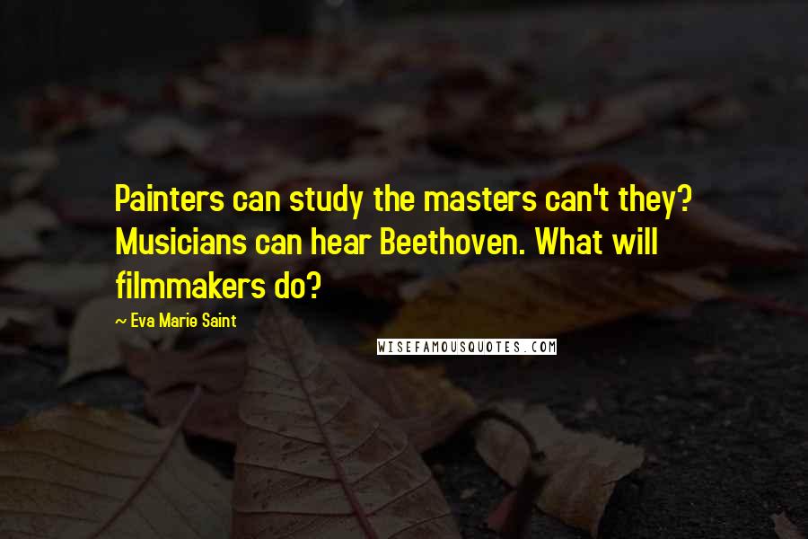 Eva Marie Saint Quotes: Painters can study the masters can't they? Musicians can hear Beethoven. What will filmmakers do?