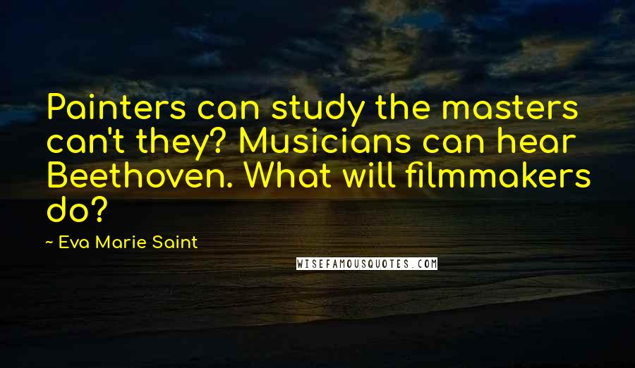 Eva Marie Saint Quotes: Painters can study the masters can't they? Musicians can hear Beethoven. What will filmmakers do?