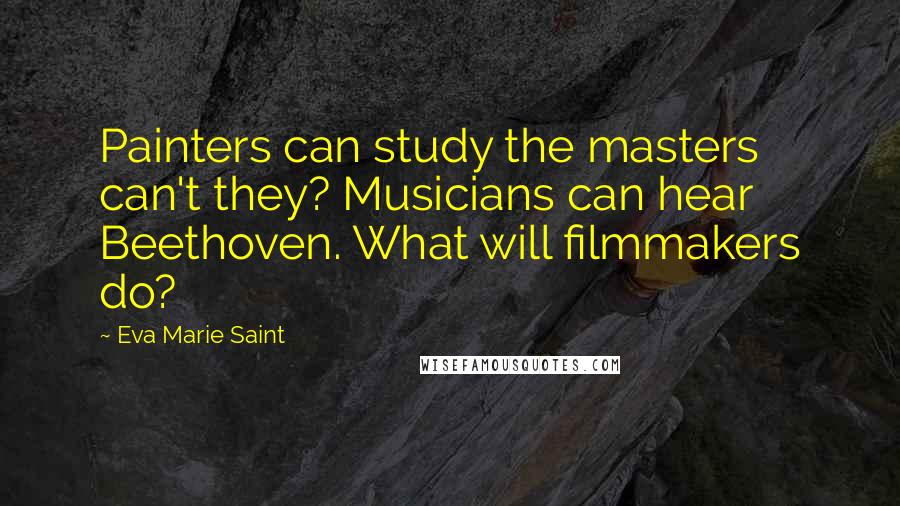 Eva Marie Saint Quotes: Painters can study the masters can't they? Musicians can hear Beethoven. What will filmmakers do?