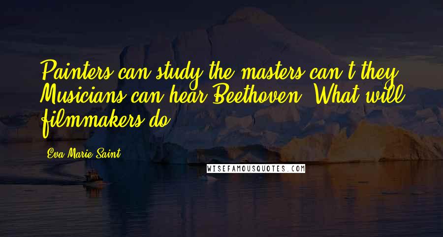 Eva Marie Saint Quotes: Painters can study the masters can't they? Musicians can hear Beethoven. What will filmmakers do?