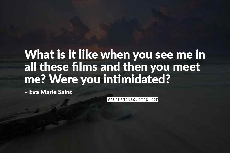 Eva Marie Saint Quotes: What is it like when you see me in all these films and then you meet me? Were you intimidated?