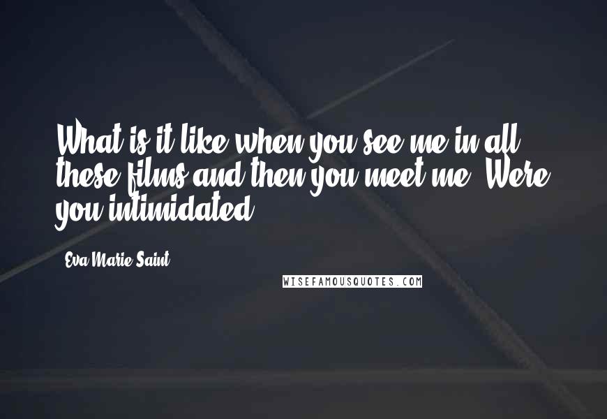 Eva Marie Saint Quotes: What is it like when you see me in all these films and then you meet me? Were you intimidated?