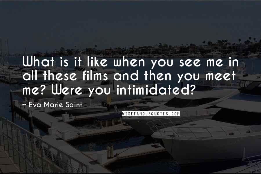 Eva Marie Saint Quotes: What is it like when you see me in all these films and then you meet me? Were you intimidated?