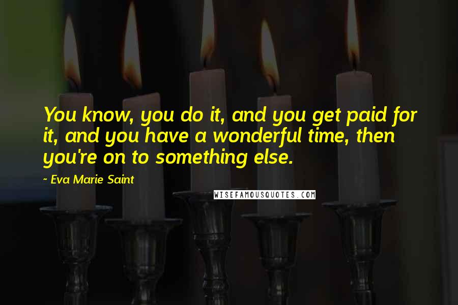 Eva Marie Saint Quotes: You know, you do it, and you get paid for it, and you have a wonderful time, then you're on to something else.