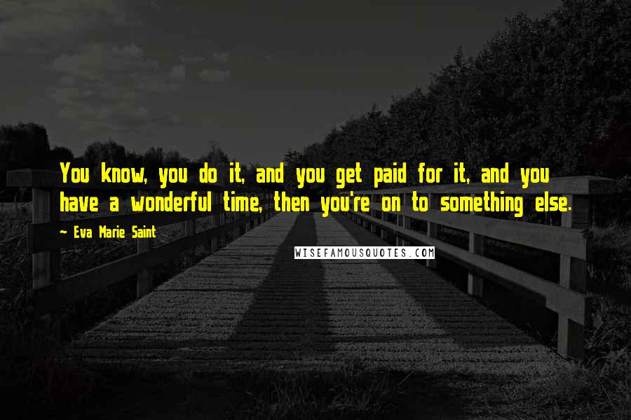 Eva Marie Saint Quotes: You know, you do it, and you get paid for it, and you have a wonderful time, then you're on to something else.