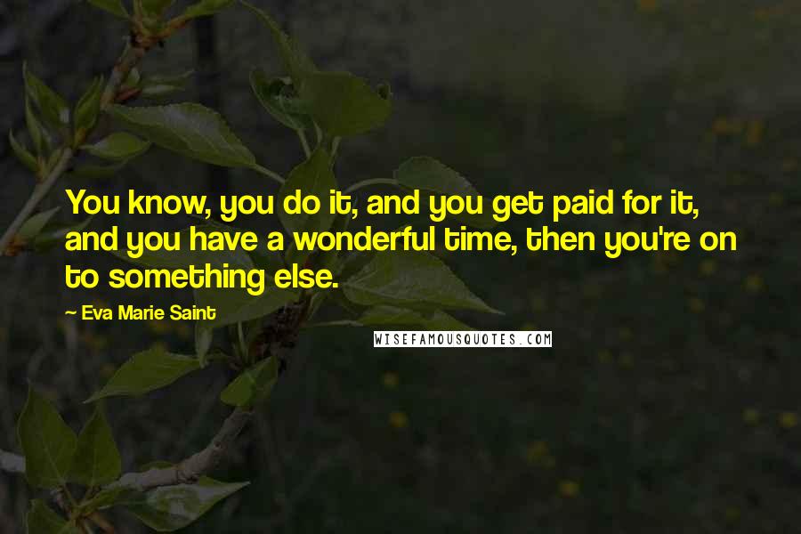 Eva Marie Saint Quotes: You know, you do it, and you get paid for it, and you have a wonderful time, then you're on to something else.