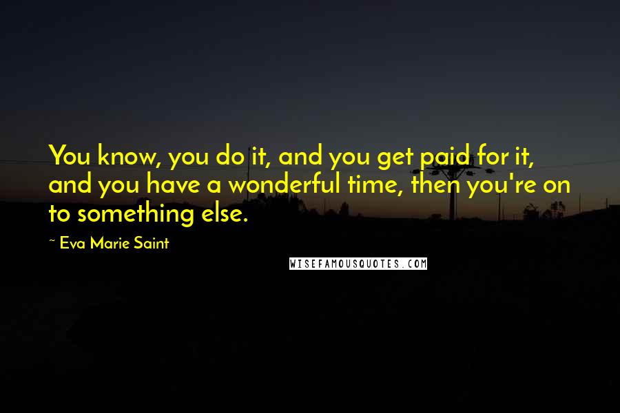 Eva Marie Saint Quotes: You know, you do it, and you get paid for it, and you have a wonderful time, then you're on to something else.