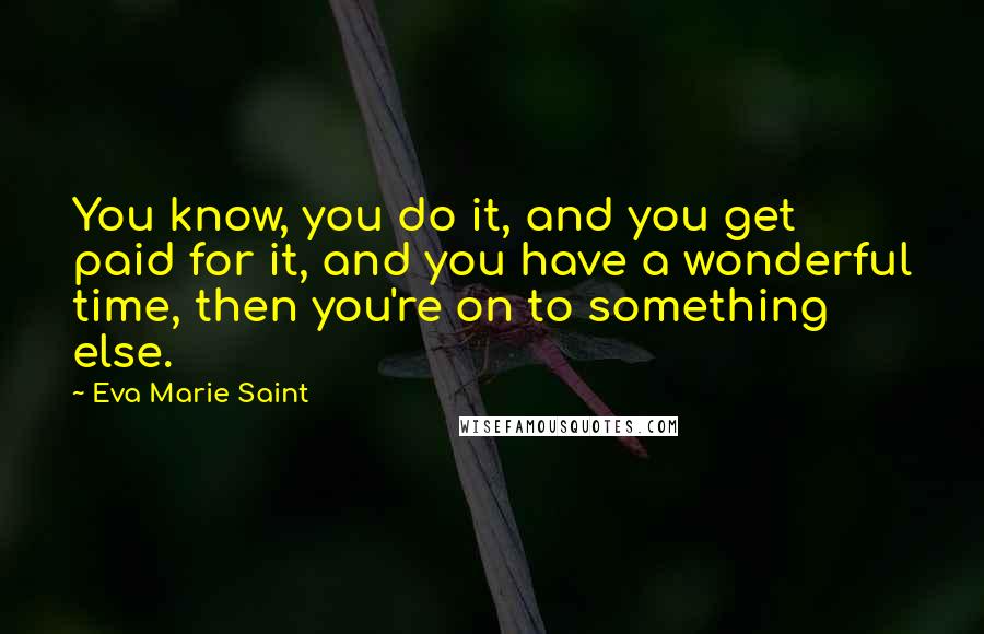 Eva Marie Saint Quotes: You know, you do it, and you get paid for it, and you have a wonderful time, then you're on to something else.