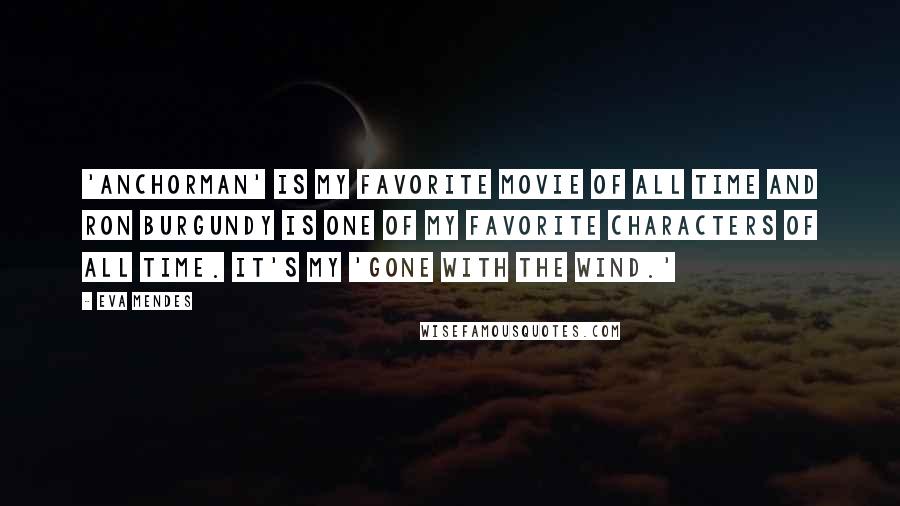 Eva Mendes Quotes: 'Anchorman' is my favorite movie of all time and Ron Burgundy is one of my favorite characters of all time. It's my 'Gone With the Wind.'