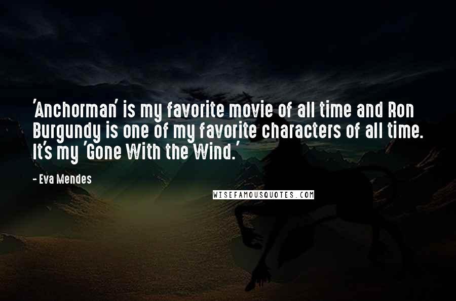 Eva Mendes Quotes: 'Anchorman' is my favorite movie of all time and Ron Burgundy is one of my favorite characters of all time. It's my 'Gone With the Wind.'