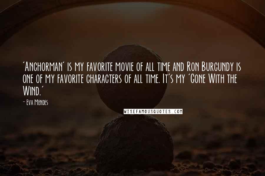 Eva Mendes Quotes: 'Anchorman' is my favorite movie of all time and Ron Burgundy is one of my favorite characters of all time. It's my 'Gone With the Wind.'