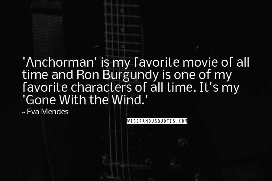 Eva Mendes Quotes: 'Anchorman' is my favorite movie of all time and Ron Burgundy is one of my favorite characters of all time. It's my 'Gone With the Wind.'