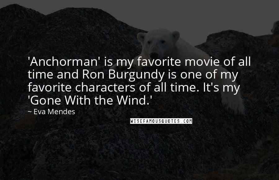 Eva Mendes Quotes: 'Anchorman' is my favorite movie of all time and Ron Burgundy is one of my favorite characters of all time. It's my 'Gone With the Wind.'