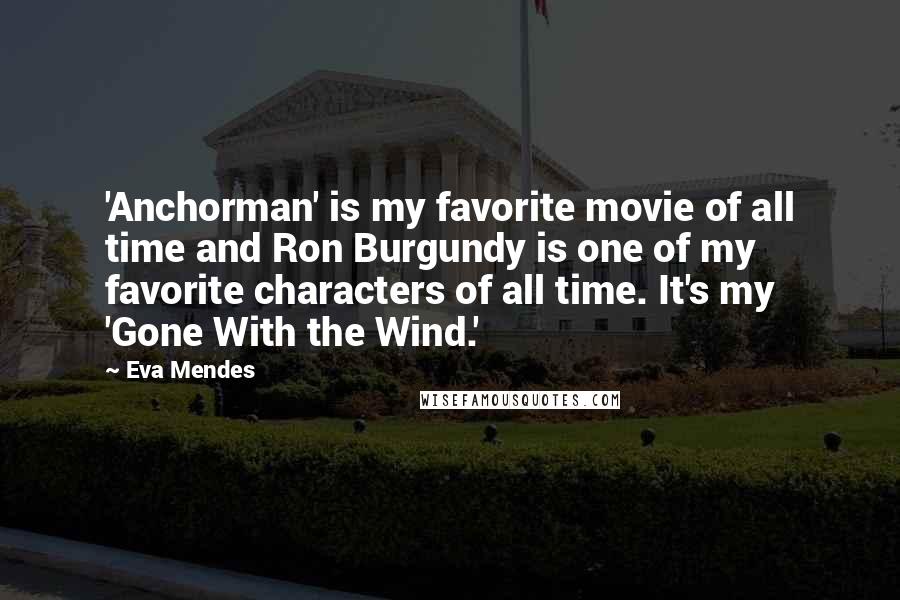 Eva Mendes Quotes: 'Anchorman' is my favorite movie of all time and Ron Burgundy is one of my favorite characters of all time. It's my 'Gone With the Wind.'