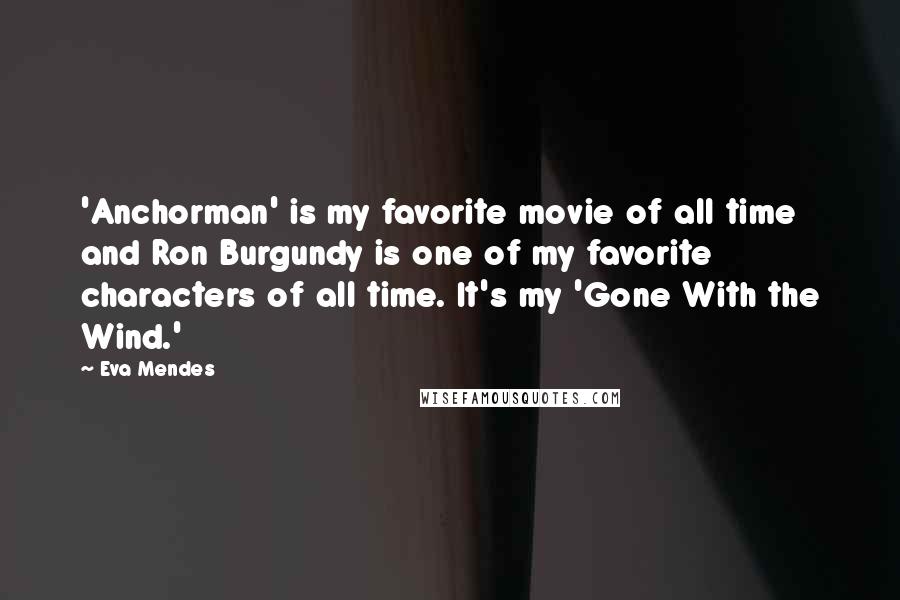 Eva Mendes Quotes: 'Anchorman' is my favorite movie of all time and Ron Burgundy is one of my favorite characters of all time. It's my 'Gone With the Wind.'