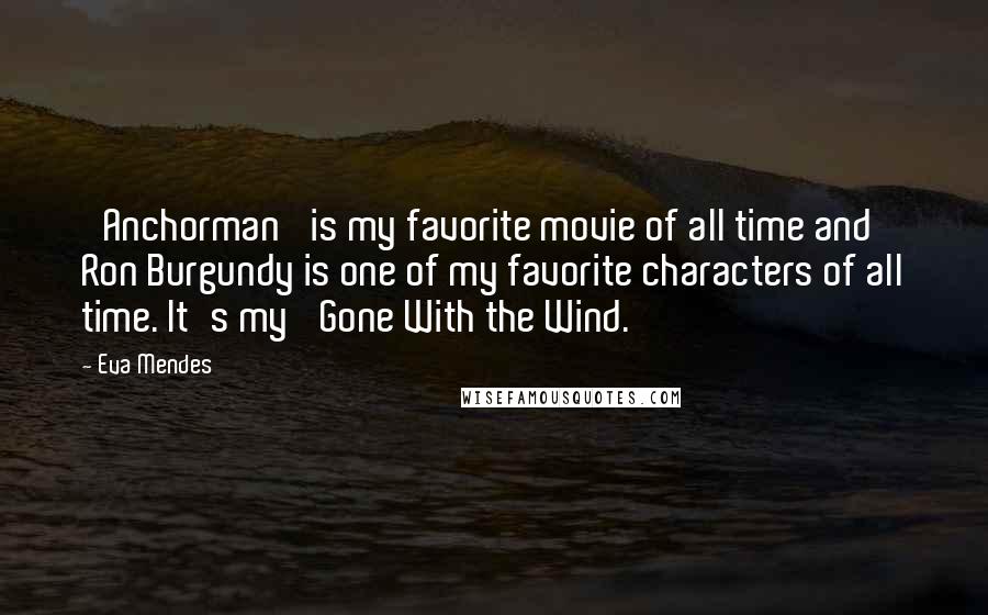 Eva Mendes Quotes: 'Anchorman' is my favorite movie of all time and Ron Burgundy is one of my favorite characters of all time. It's my 'Gone With the Wind.'