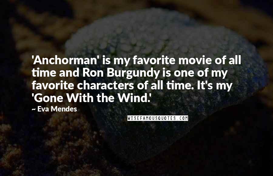 Eva Mendes Quotes: 'Anchorman' is my favorite movie of all time and Ron Burgundy is one of my favorite characters of all time. It's my 'Gone With the Wind.'