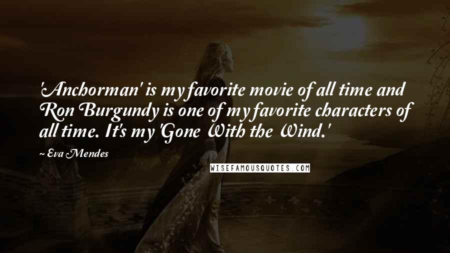 Eva Mendes Quotes: 'Anchorman' is my favorite movie of all time and Ron Burgundy is one of my favorite characters of all time. It's my 'Gone With the Wind.'