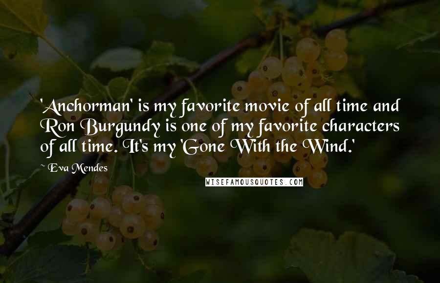 Eva Mendes Quotes: 'Anchorman' is my favorite movie of all time and Ron Burgundy is one of my favorite characters of all time. It's my 'Gone With the Wind.'