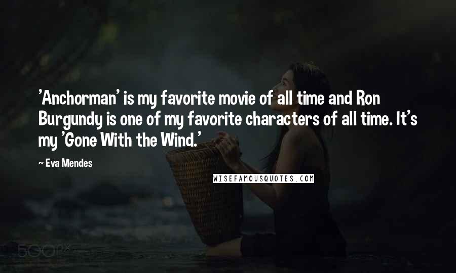 Eva Mendes Quotes: 'Anchorman' is my favorite movie of all time and Ron Burgundy is one of my favorite characters of all time. It's my 'Gone With the Wind.'