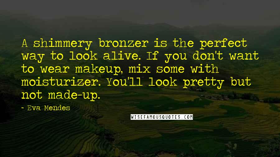 Eva Mendes Quotes: A shimmery bronzer is the perfect way to look alive. If you don't want to wear makeup, mix some with moisturizer. You'll look pretty but not made-up.