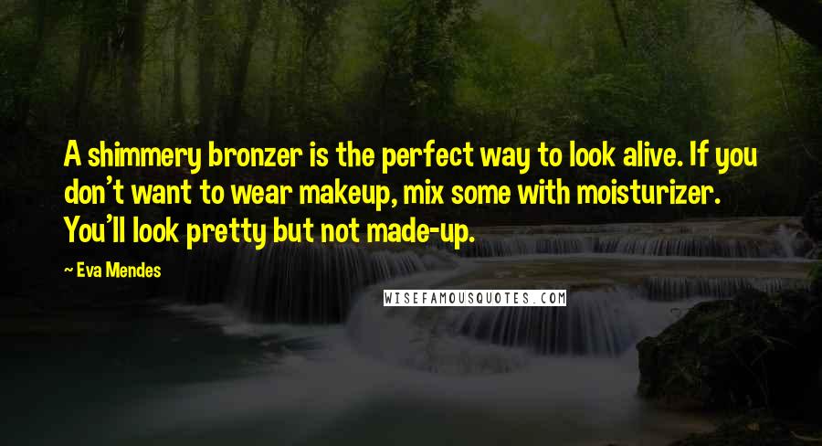 Eva Mendes Quotes: A shimmery bronzer is the perfect way to look alive. If you don't want to wear makeup, mix some with moisturizer. You'll look pretty but not made-up.