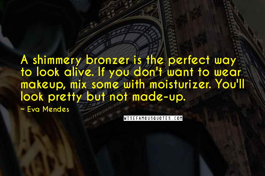 Eva Mendes Quotes: A shimmery bronzer is the perfect way to look alive. If you don't want to wear makeup, mix some with moisturizer. You'll look pretty but not made-up.