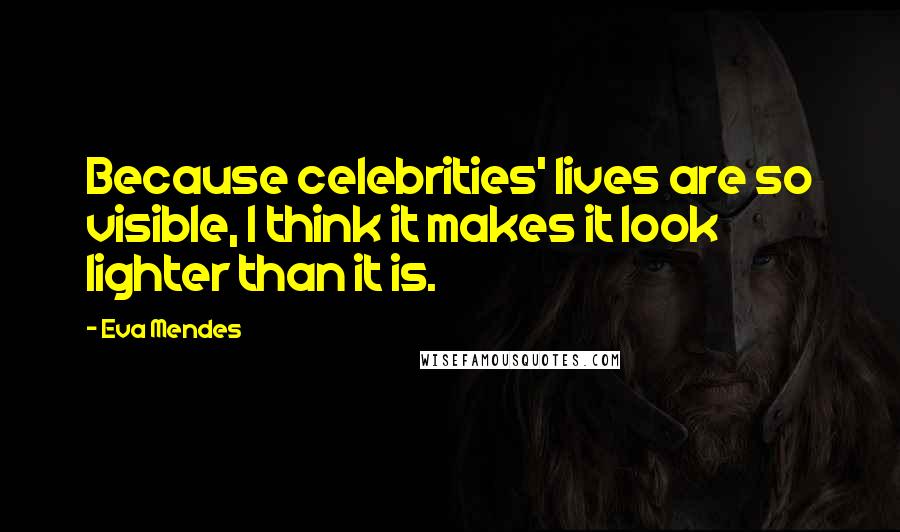 Eva Mendes Quotes: Because celebrities' lives are so visible, I think it makes it look lighter than it is.