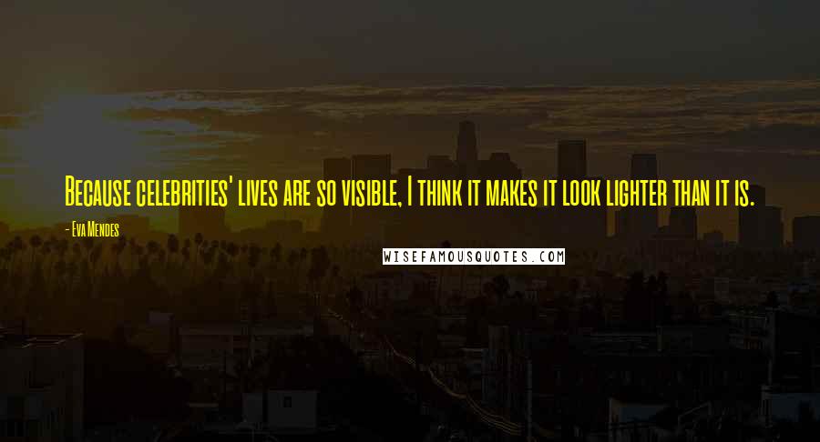 Eva Mendes Quotes: Because celebrities' lives are so visible, I think it makes it look lighter than it is.