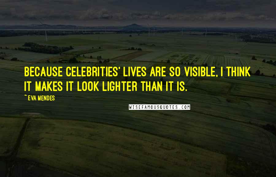 Eva Mendes Quotes: Because celebrities' lives are so visible, I think it makes it look lighter than it is.