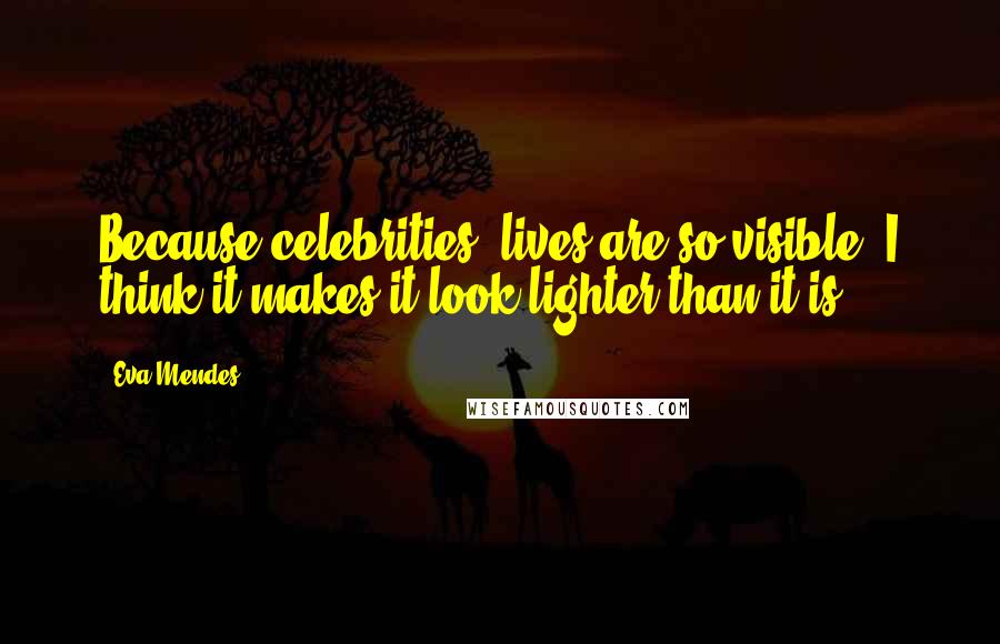 Eva Mendes Quotes: Because celebrities' lives are so visible, I think it makes it look lighter than it is.