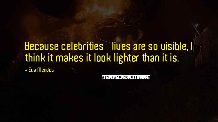 Eva Mendes Quotes: Because celebrities' lives are so visible, I think it makes it look lighter than it is.