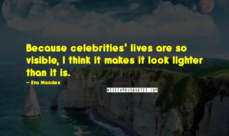 Eva Mendes Quotes: Because celebrities' lives are so visible, I think it makes it look lighter than it is.