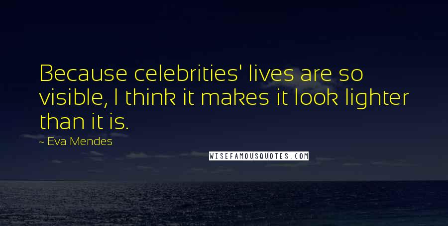 Eva Mendes Quotes: Because celebrities' lives are so visible, I think it makes it look lighter than it is.