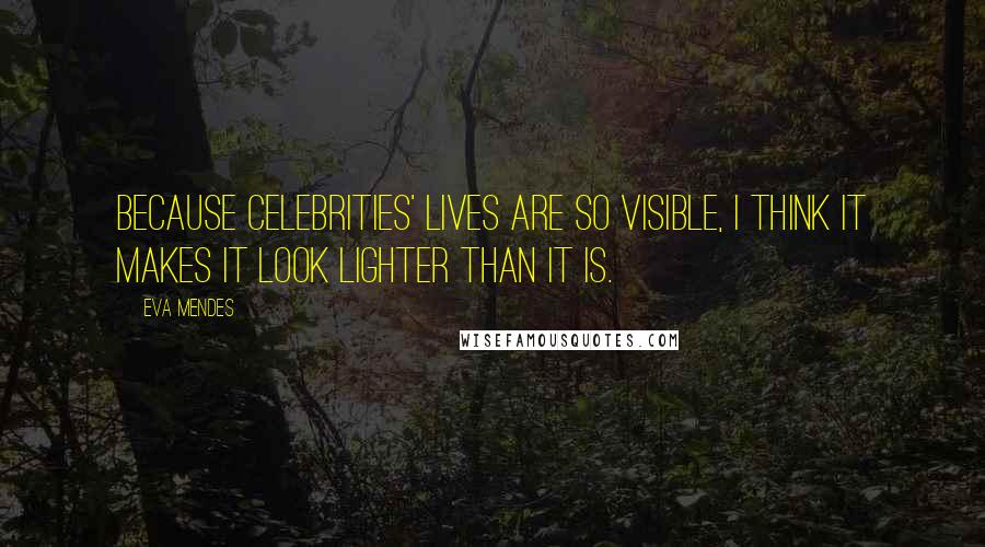 Eva Mendes Quotes: Because celebrities' lives are so visible, I think it makes it look lighter than it is.