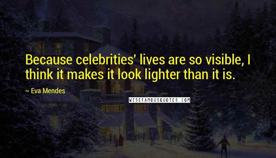 Eva Mendes Quotes: Because celebrities' lives are so visible, I think it makes it look lighter than it is.