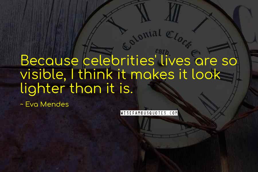 Eva Mendes Quotes: Because celebrities' lives are so visible, I think it makes it look lighter than it is.