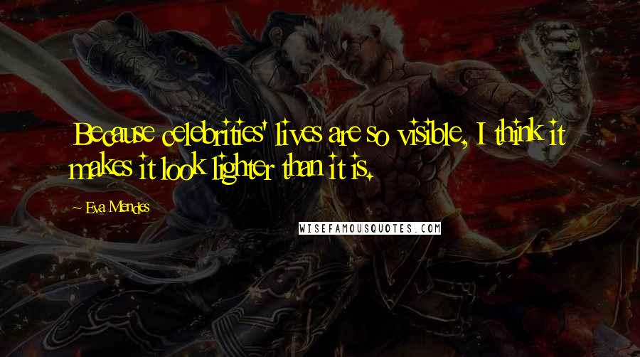Eva Mendes Quotes: Because celebrities' lives are so visible, I think it makes it look lighter than it is.