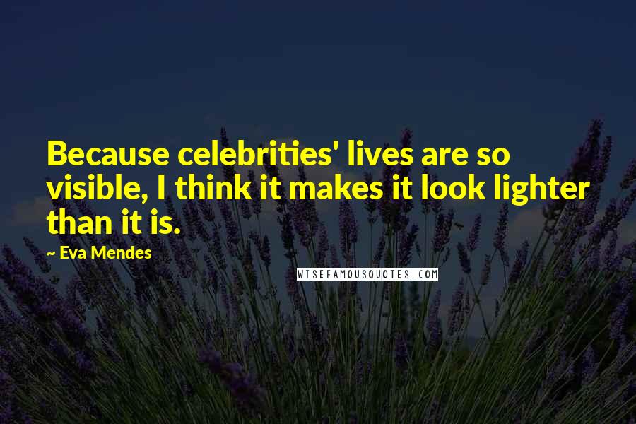 Eva Mendes Quotes: Because celebrities' lives are so visible, I think it makes it look lighter than it is.