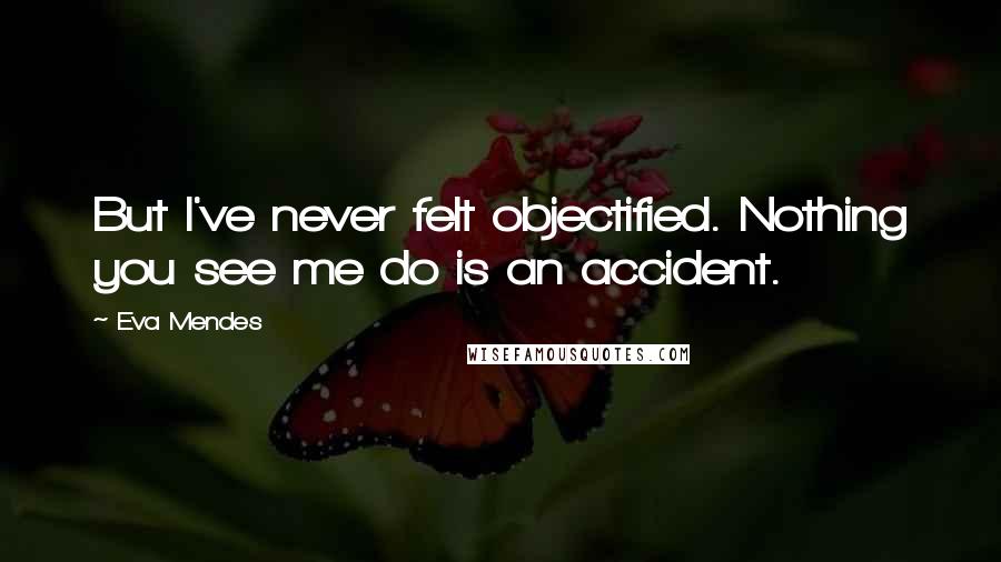 Eva Mendes Quotes: But I've never felt objectified. Nothing you see me do is an accident.