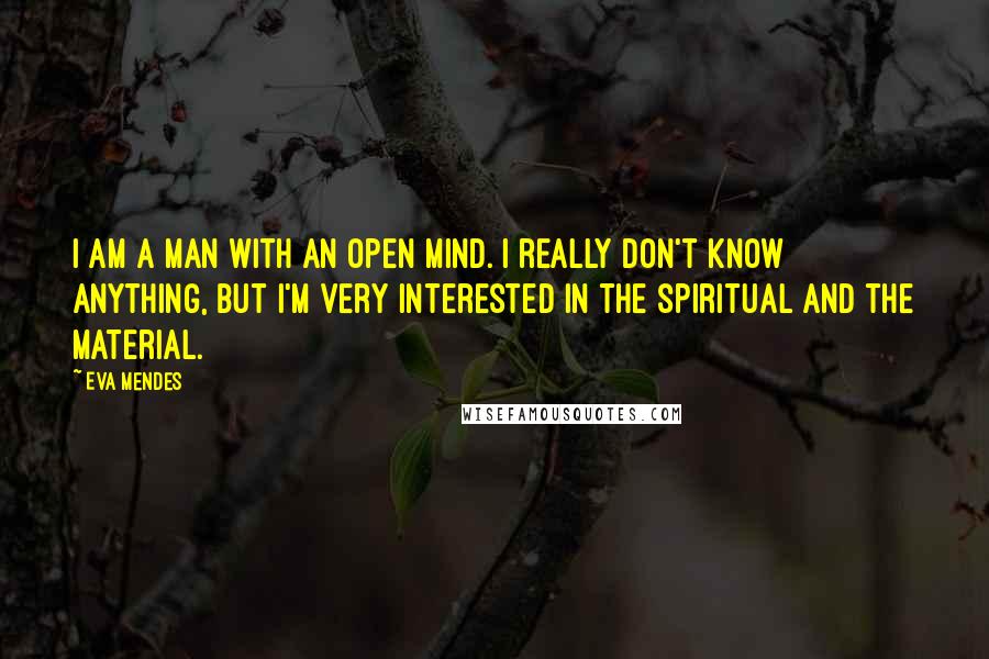 Eva Mendes Quotes: I am a man with an open mind. I really don't know anything, but I'm very interested in the spiritual and the material.