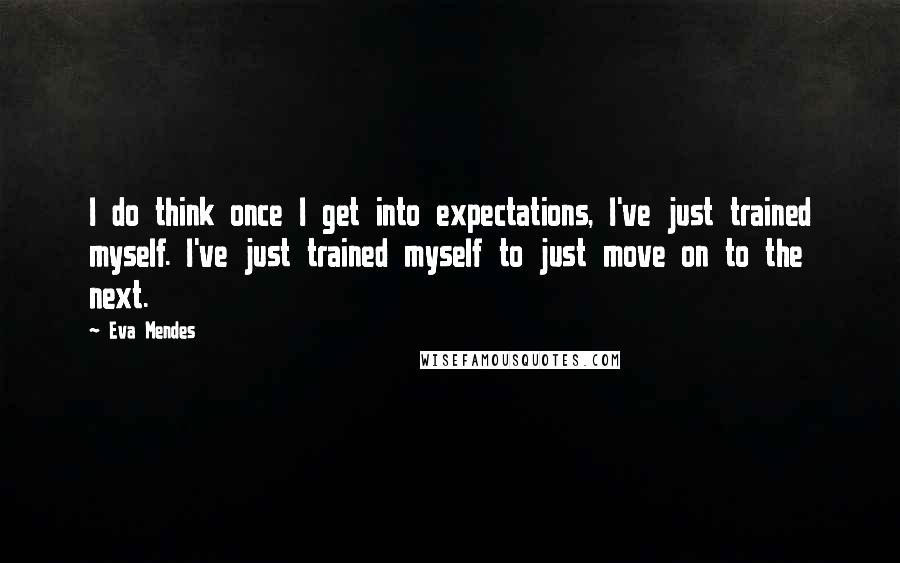 Eva Mendes Quotes: I do think once I get into expectations, I've just trained myself. I've just trained myself to just move on to the next.