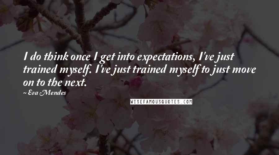 Eva Mendes Quotes: I do think once I get into expectations, I've just trained myself. I've just trained myself to just move on to the next.