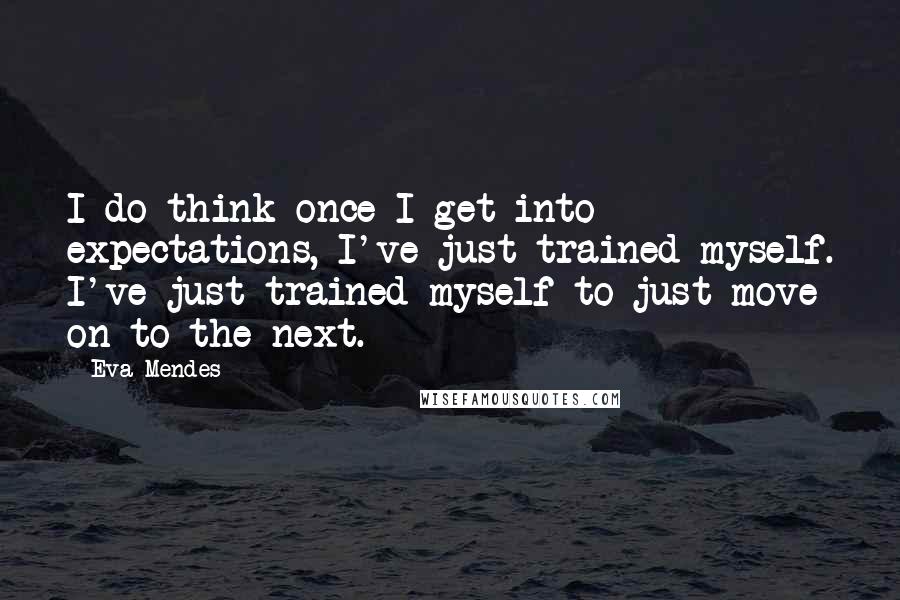 Eva Mendes Quotes: I do think once I get into expectations, I've just trained myself. I've just trained myself to just move on to the next.