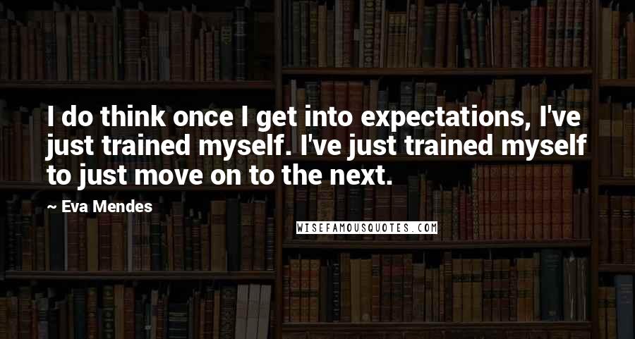 Eva Mendes Quotes: I do think once I get into expectations, I've just trained myself. I've just trained myself to just move on to the next.