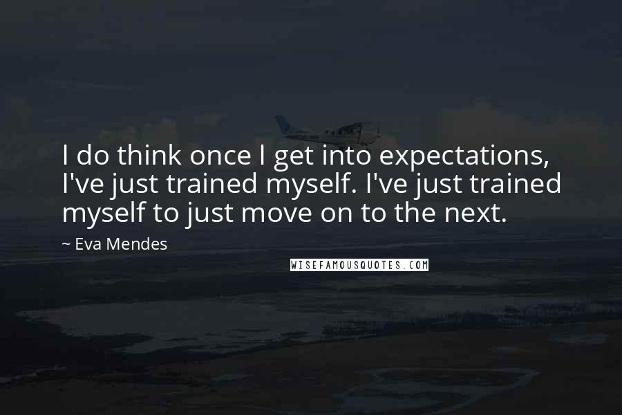 Eva Mendes Quotes: I do think once I get into expectations, I've just trained myself. I've just trained myself to just move on to the next.