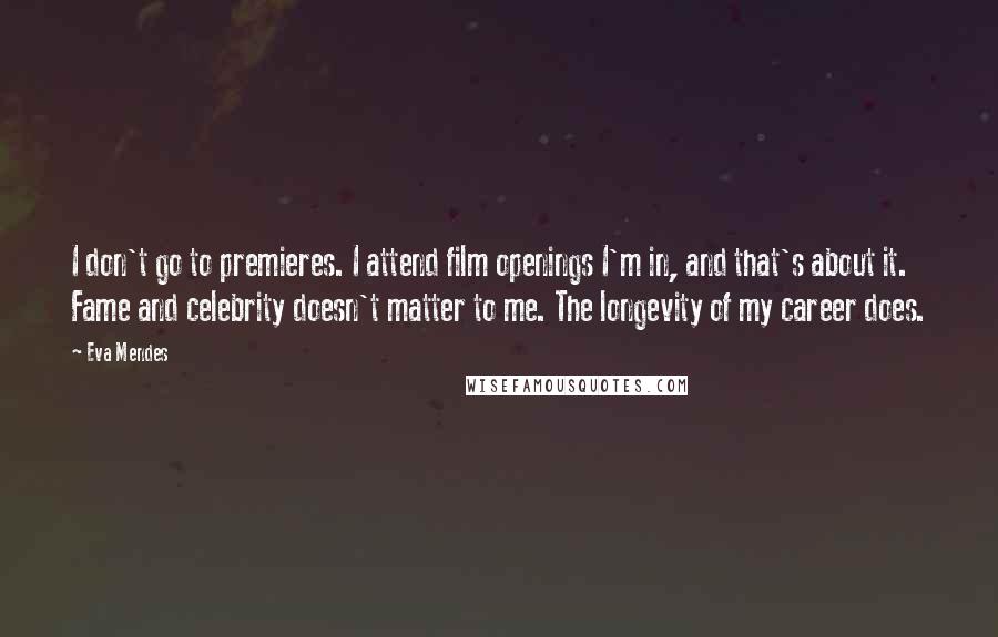 Eva Mendes Quotes: I don't go to premieres. I attend film openings I'm in, and that's about it. Fame and celebrity doesn't matter to me. The longevity of my career does.